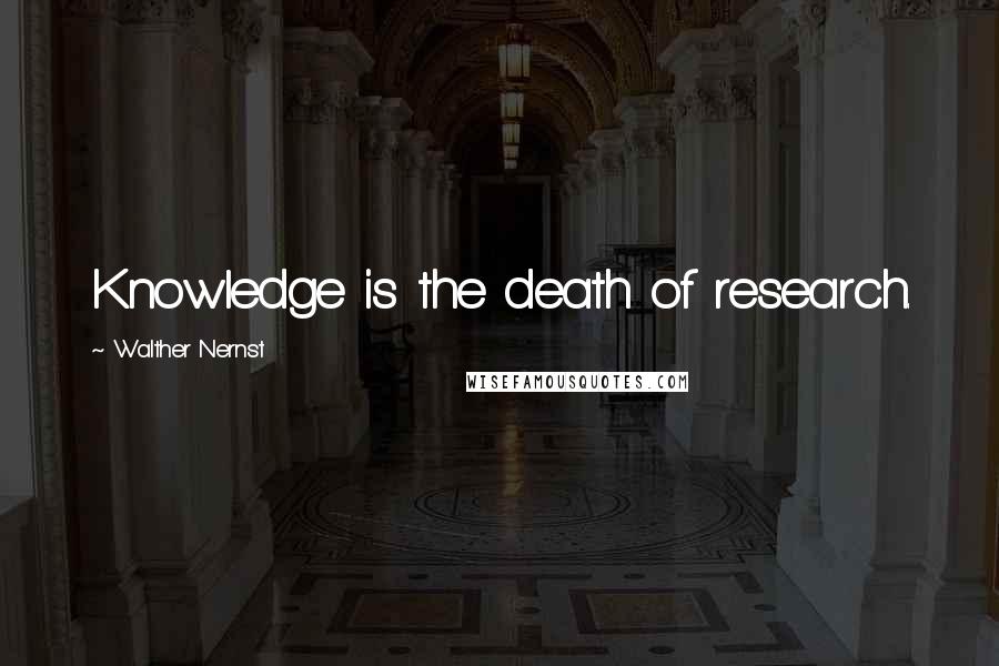 Walther Nernst Quotes: Knowledge is the death of research.