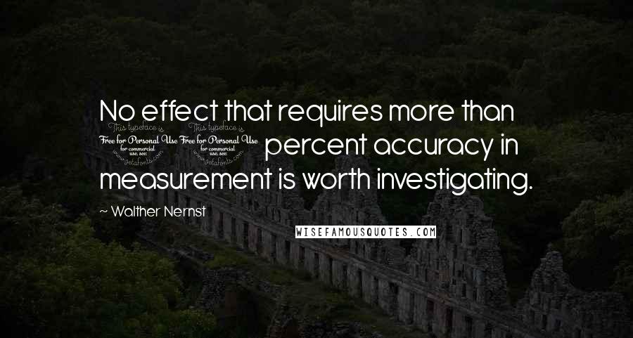 Walther Nernst Quotes: No effect that requires more than 10 percent accuracy in measurement is worth investigating.