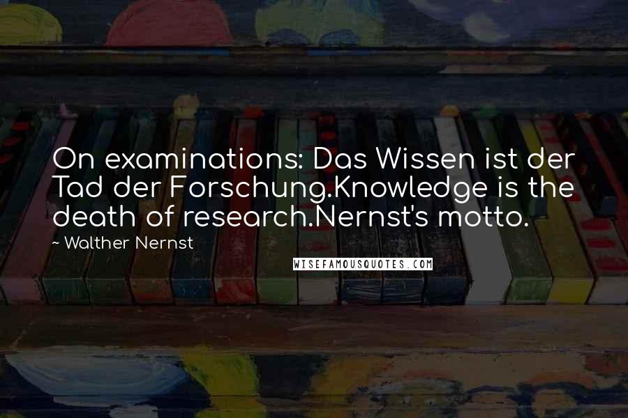 Walther Nernst Quotes: On examinations: Das Wissen ist der Tad der Forschung.Knowledge is the death of research.Nernst's motto.