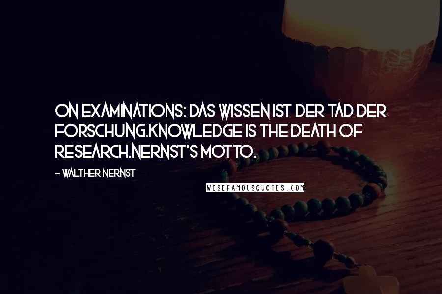 Walther Nernst Quotes: On examinations: Das Wissen ist der Tad der Forschung.Knowledge is the death of research.Nernst's motto.