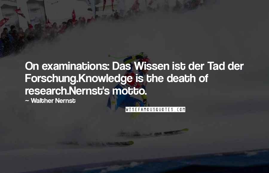 Walther Nernst Quotes: On examinations: Das Wissen ist der Tad der Forschung.Knowledge is the death of research.Nernst's motto.
