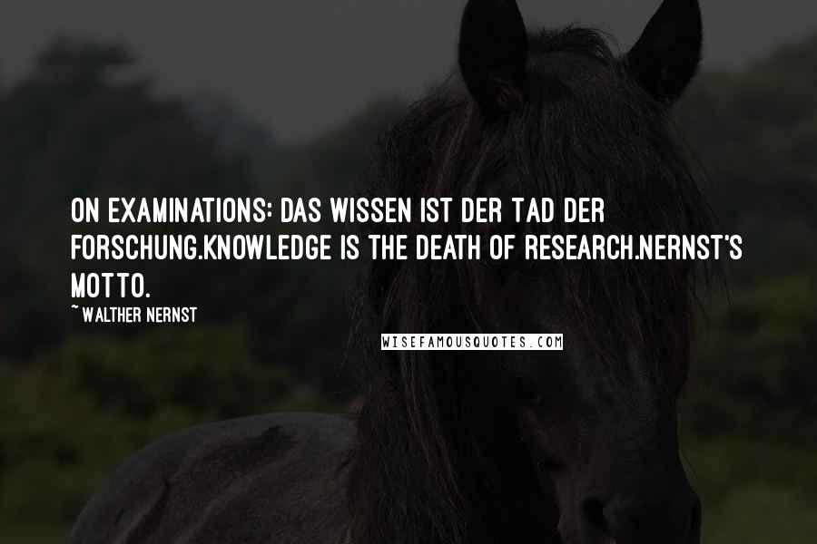 Walther Nernst Quotes: On examinations: Das Wissen ist der Tad der Forschung.Knowledge is the death of research.Nernst's motto.