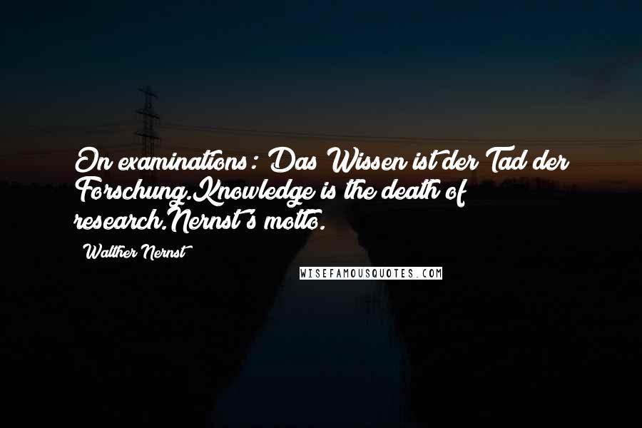 Walther Nernst Quotes: On examinations: Das Wissen ist der Tad der Forschung.Knowledge is the death of research.Nernst's motto.