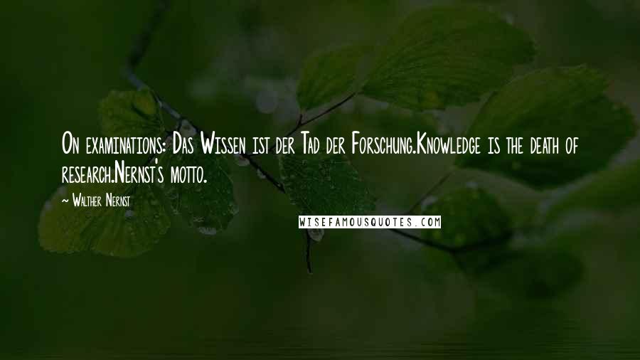 Walther Nernst Quotes: On examinations: Das Wissen ist der Tad der Forschung.Knowledge is the death of research.Nernst's motto.