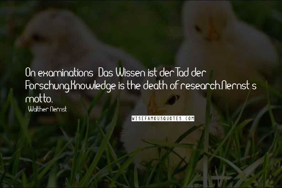 Walther Nernst Quotes: On examinations: Das Wissen ist der Tad der Forschung.Knowledge is the death of research.Nernst's motto.