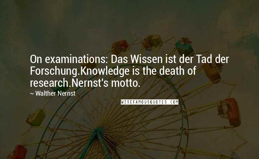 Walther Nernst Quotes: On examinations: Das Wissen ist der Tad der Forschung.Knowledge is the death of research.Nernst's motto.
