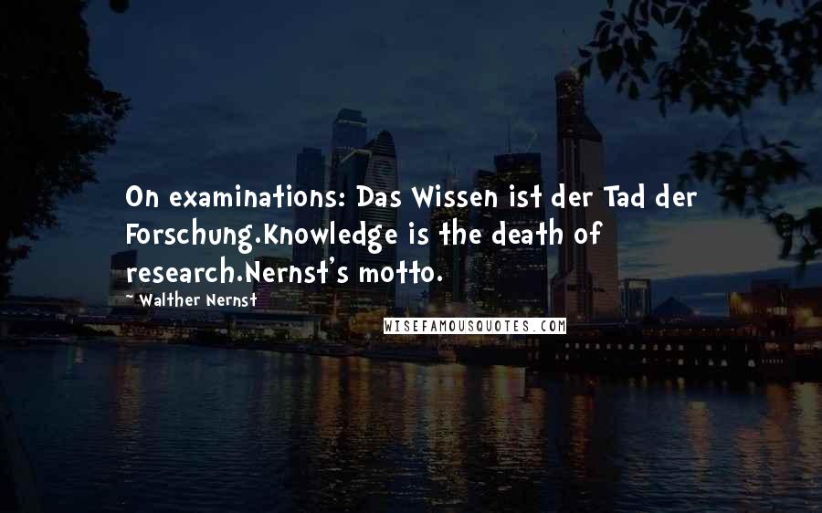 Walther Nernst Quotes: On examinations: Das Wissen ist der Tad der Forschung.Knowledge is the death of research.Nernst's motto.