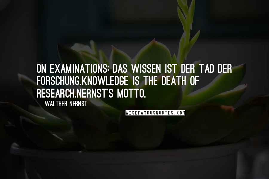 Walther Nernst Quotes: On examinations: Das Wissen ist der Tad der Forschung.Knowledge is the death of research.Nernst's motto.
