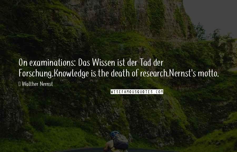 Walther Nernst Quotes: On examinations: Das Wissen ist der Tad der Forschung.Knowledge is the death of research.Nernst's motto.