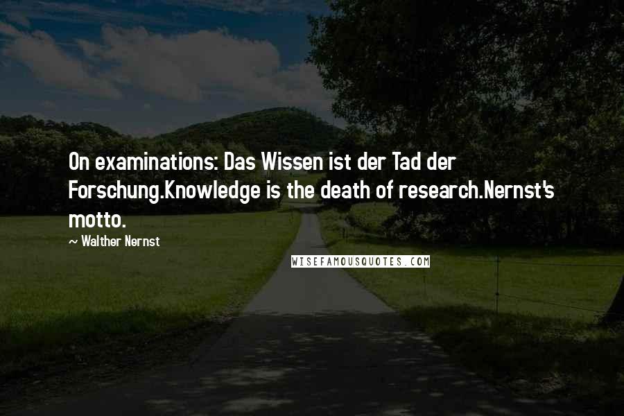 Walther Nernst Quotes: On examinations: Das Wissen ist der Tad der Forschung.Knowledge is the death of research.Nernst's motto.