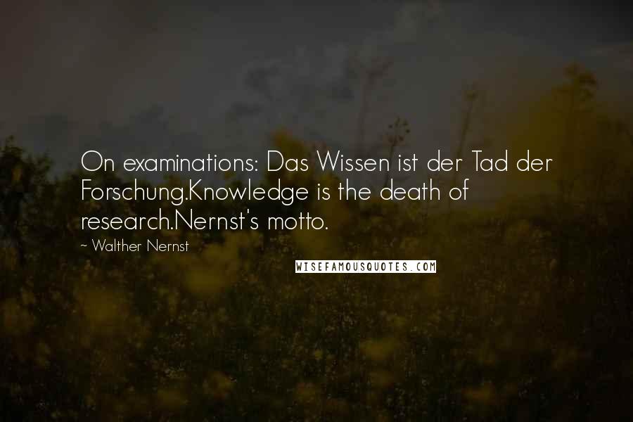 Walther Nernst Quotes: On examinations: Das Wissen ist der Tad der Forschung.Knowledge is the death of research.Nernst's motto.
