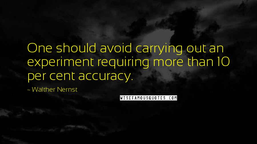 Walther Nernst Quotes: One should avoid carrying out an experiment requiring more than 10 per cent accuracy.