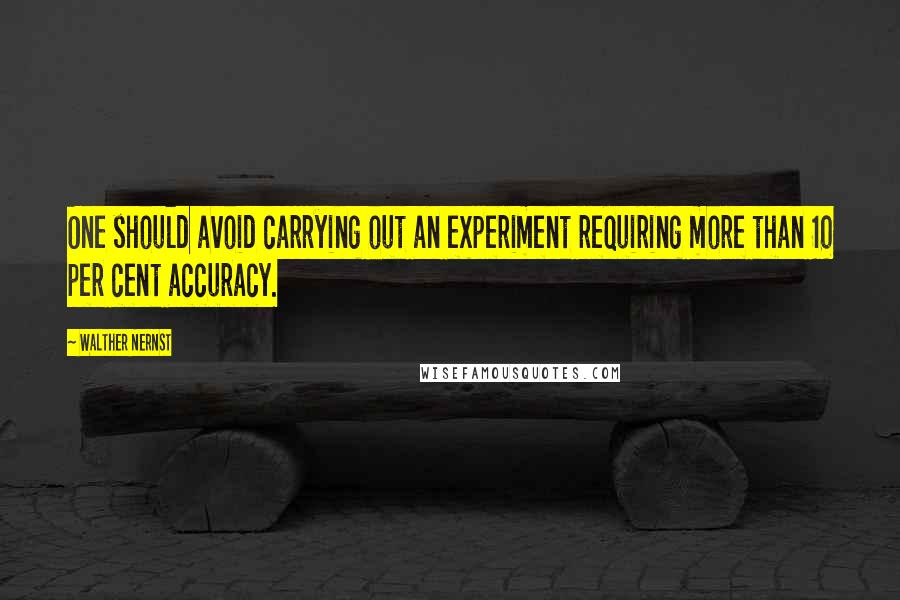 Walther Nernst Quotes: One should avoid carrying out an experiment requiring more than 10 per cent accuracy.