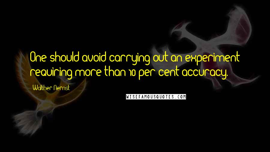 Walther Nernst Quotes: One should avoid carrying out an experiment requiring more than 10 per cent accuracy.