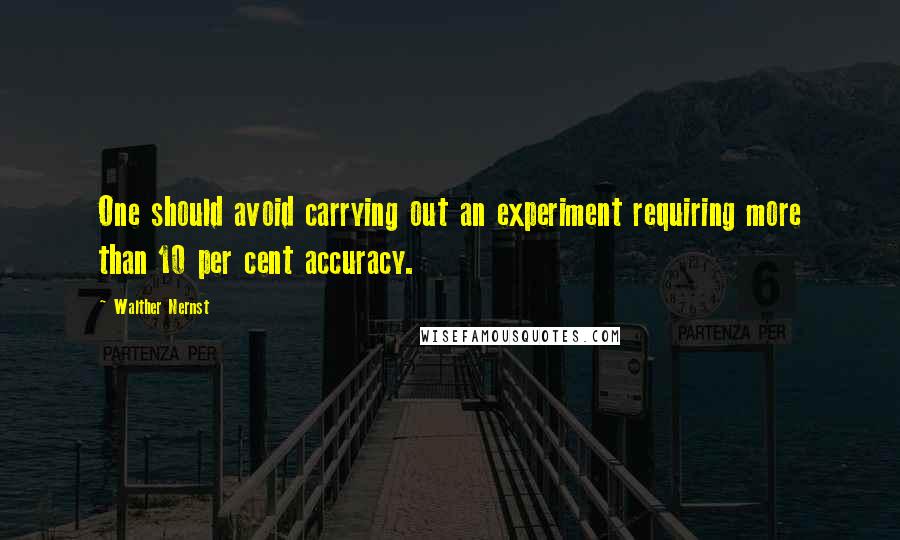 Walther Nernst Quotes: One should avoid carrying out an experiment requiring more than 10 per cent accuracy.