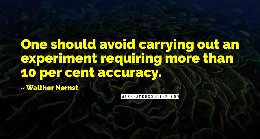 Walther Nernst Quotes: One should avoid carrying out an experiment requiring more than 10 per cent accuracy.