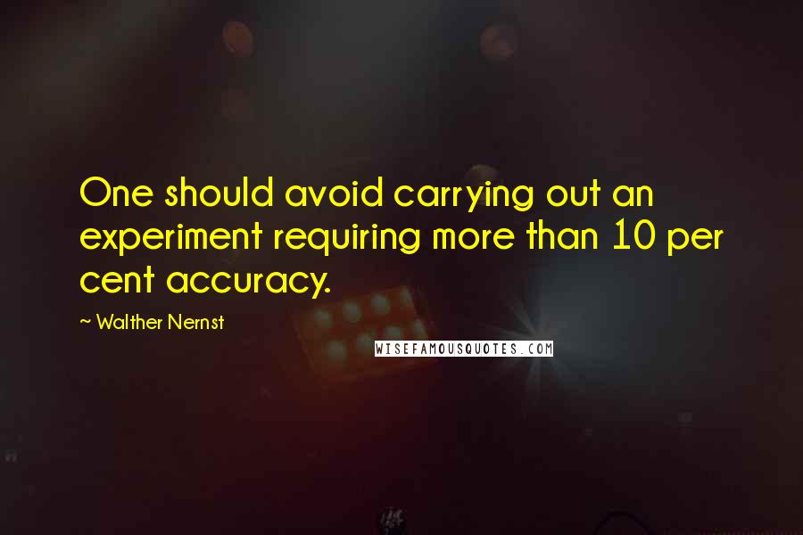 Walther Nernst Quotes: One should avoid carrying out an experiment requiring more than 10 per cent accuracy.