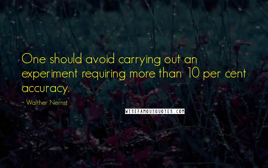 Walther Nernst Quotes: One should avoid carrying out an experiment requiring more than 10 per cent accuracy.