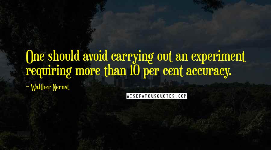 Walther Nernst Quotes: One should avoid carrying out an experiment requiring more than 10 per cent accuracy.