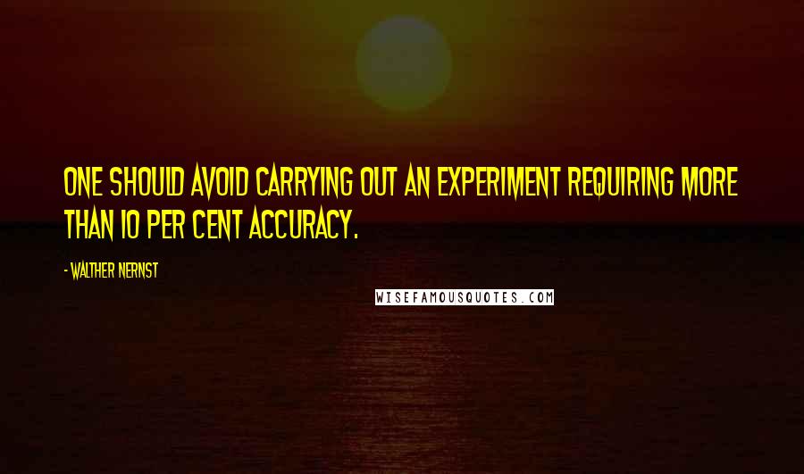 Walther Nernst Quotes: One should avoid carrying out an experiment requiring more than 10 per cent accuracy.