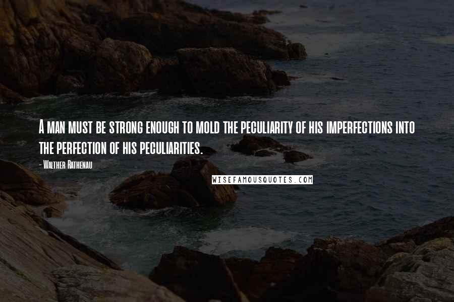 Walther Rathenau Quotes: A man must be strong enough to mold the peculiarity of his imperfections into the perfection of his peculiarities.