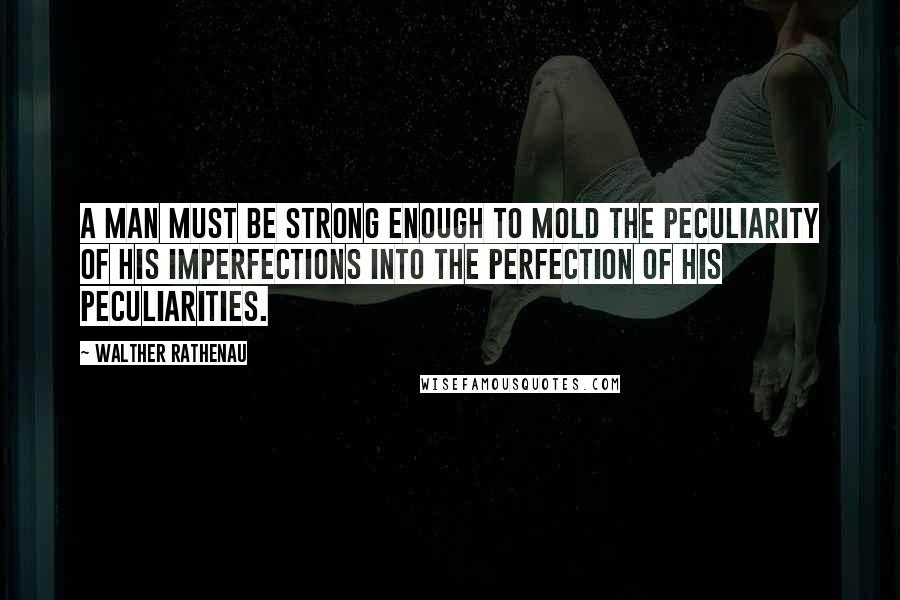 Walther Rathenau Quotes: A man must be strong enough to mold the peculiarity of his imperfections into the perfection of his peculiarities.