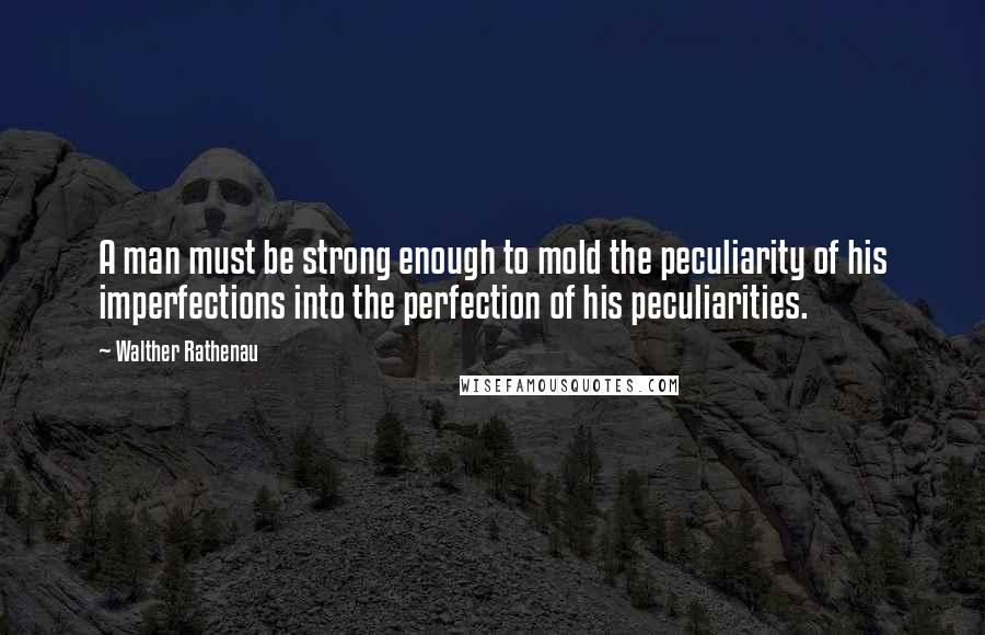 Walther Rathenau Quotes: A man must be strong enough to mold the peculiarity of his imperfections into the perfection of his peculiarities.