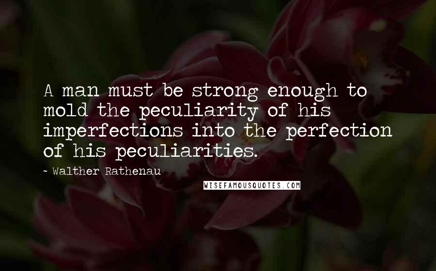 Walther Rathenau Quotes: A man must be strong enough to mold the peculiarity of his imperfections into the perfection of his peculiarities.