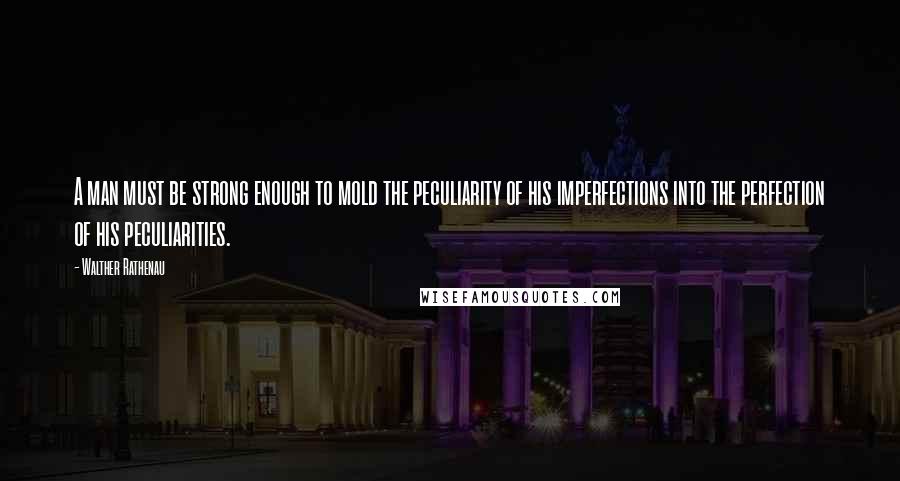 Walther Rathenau Quotes: A man must be strong enough to mold the peculiarity of his imperfections into the perfection of his peculiarities.