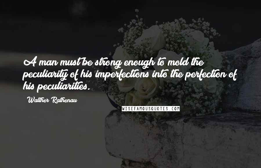Walther Rathenau Quotes: A man must be strong enough to mold the peculiarity of his imperfections into the perfection of his peculiarities.