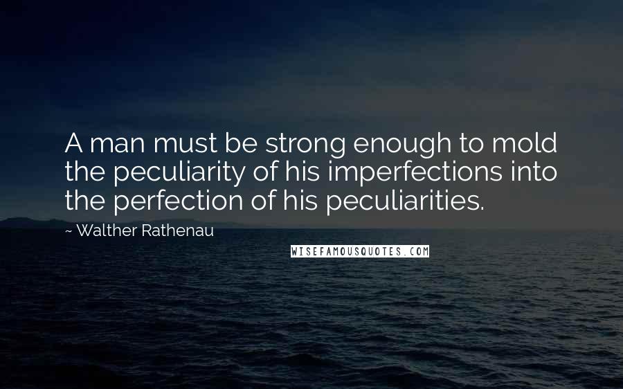 Walther Rathenau Quotes: A man must be strong enough to mold the peculiarity of his imperfections into the perfection of his peculiarities.