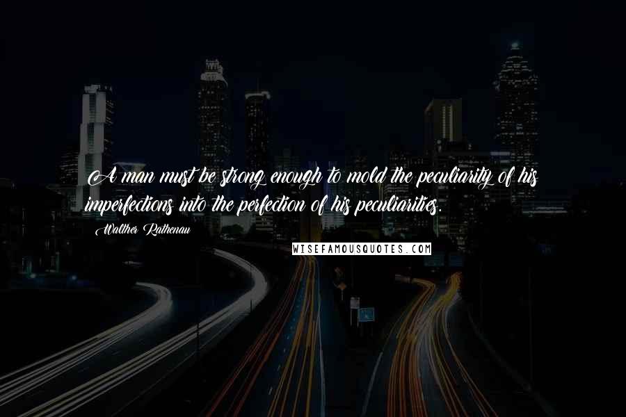 Walther Rathenau Quotes: A man must be strong enough to mold the peculiarity of his imperfections into the perfection of his peculiarities.