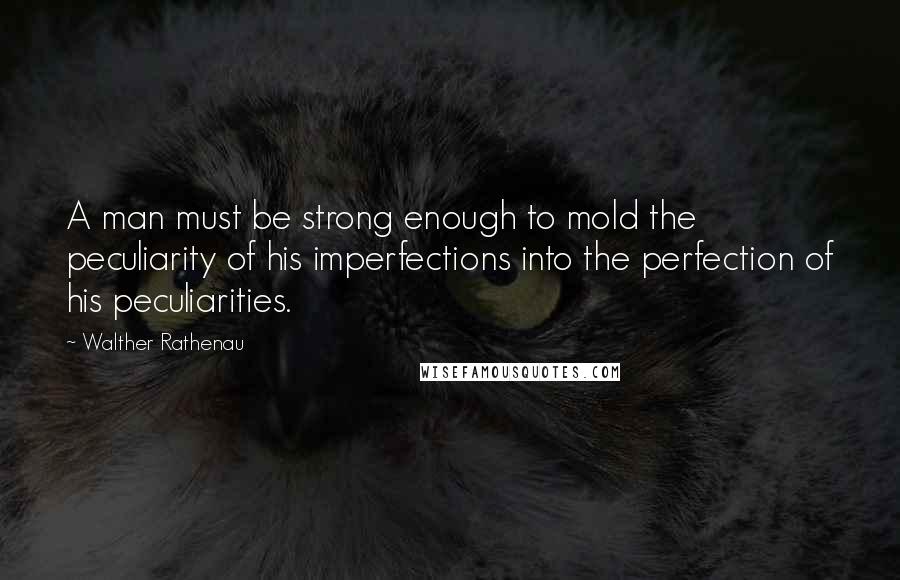 Walther Rathenau Quotes: A man must be strong enough to mold the peculiarity of his imperfections into the perfection of his peculiarities.