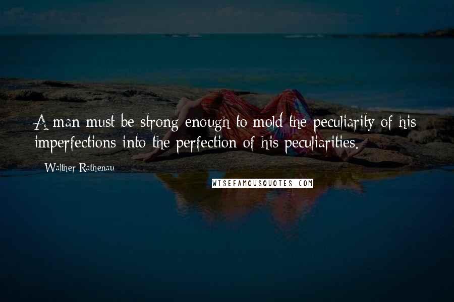 Walther Rathenau Quotes: A man must be strong enough to mold the peculiarity of his imperfections into the perfection of his peculiarities.