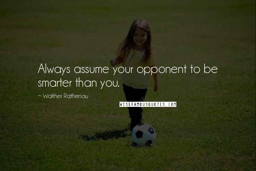 Walther Rathenau Quotes: Always assume your opponent to be smarter than you.