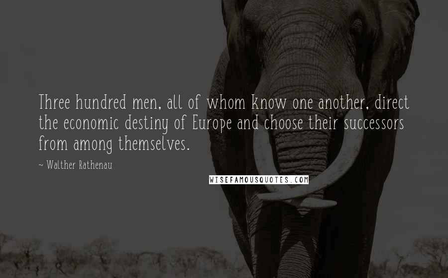 Walther Rathenau Quotes: Three hundred men, all of whom know one another, direct the economic destiny of Europe and choose their successors from among themselves.