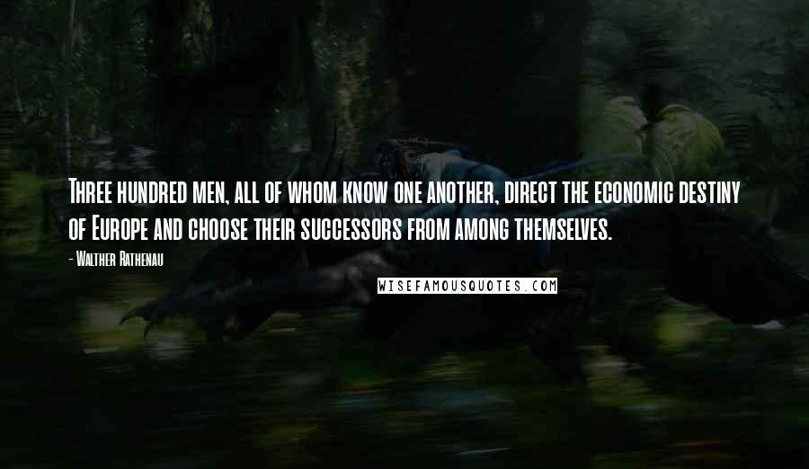 Walther Rathenau Quotes: Three hundred men, all of whom know one another, direct the economic destiny of Europe and choose their successors from among themselves.