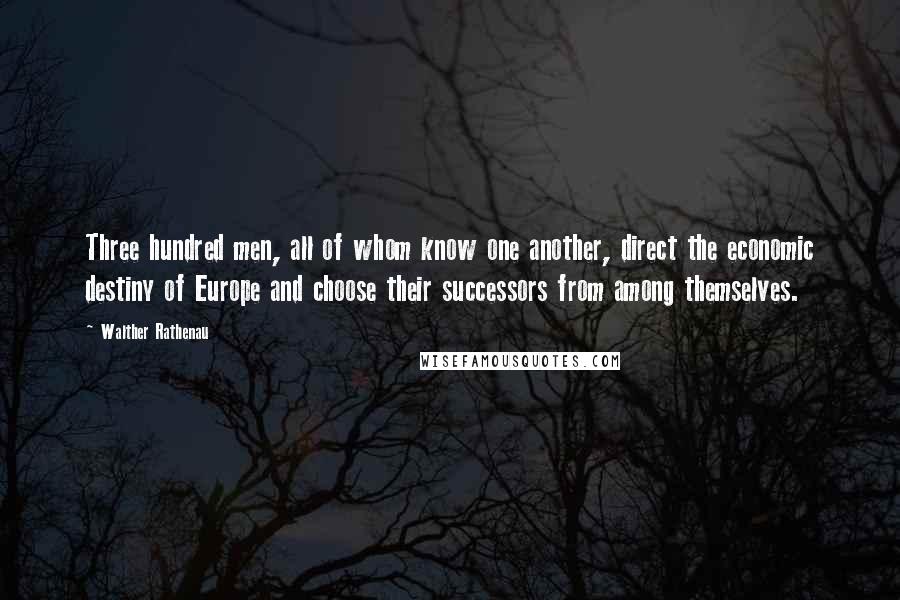 Walther Rathenau Quotes: Three hundred men, all of whom know one another, direct the economic destiny of Europe and choose their successors from among themselves.