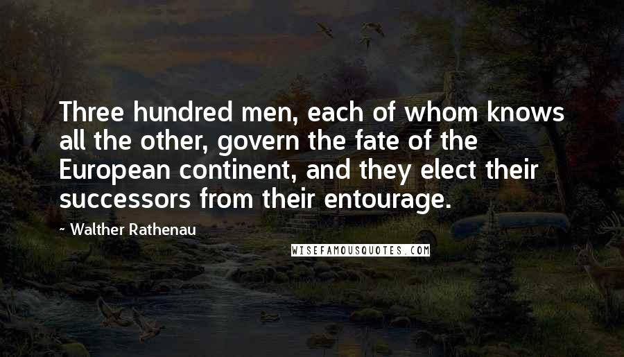 Walther Rathenau Quotes: Three hundred men, each of whom knows all the other, govern the fate of the European continent, and they elect their successors from their entourage.