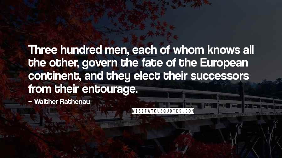 Walther Rathenau Quotes: Three hundred men, each of whom knows all the other, govern the fate of the European continent, and they elect their successors from their entourage.