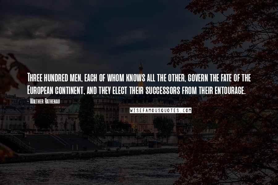 Walther Rathenau Quotes: Three hundred men, each of whom knows all the other, govern the fate of the European continent, and they elect their successors from their entourage.