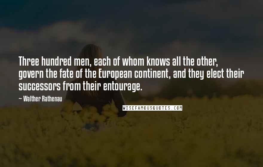 Walther Rathenau Quotes: Three hundred men, each of whom knows all the other, govern the fate of the European continent, and they elect their successors from their entourage.