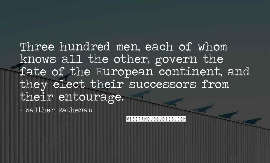 Walther Rathenau Quotes: Three hundred men, each of whom knows all the other, govern the fate of the European continent, and they elect their successors from their entourage.