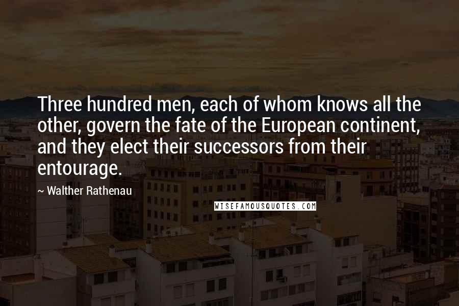 Walther Rathenau Quotes: Three hundred men, each of whom knows all the other, govern the fate of the European continent, and they elect their successors from their entourage.