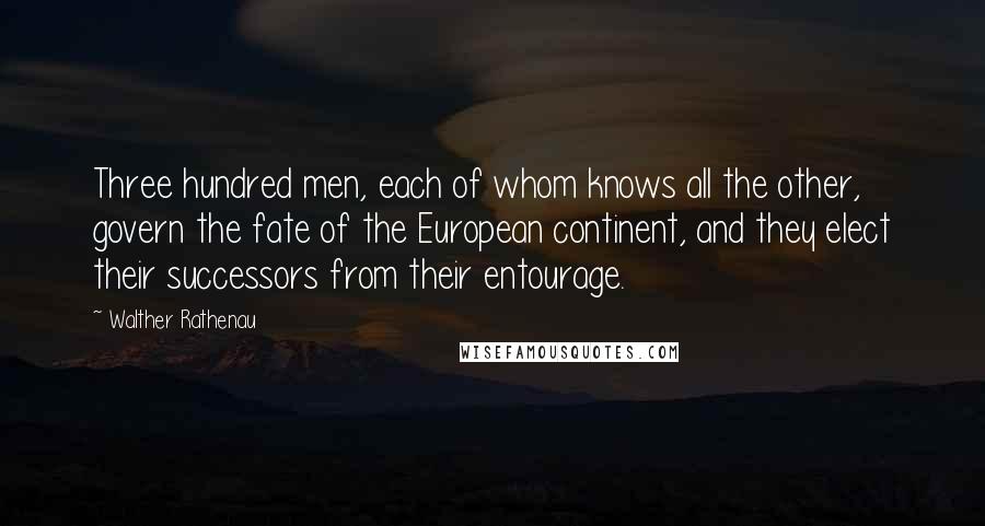 Walther Rathenau Quotes: Three hundred men, each of whom knows all the other, govern the fate of the European continent, and they elect their successors from their entourage.