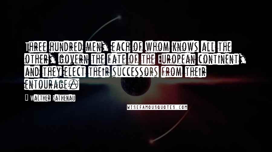 Walther Rathenau Quotes: Three hundred men, each of whom knows all the other, govern the fate of the European continent, and they elect their successors from their entourage.