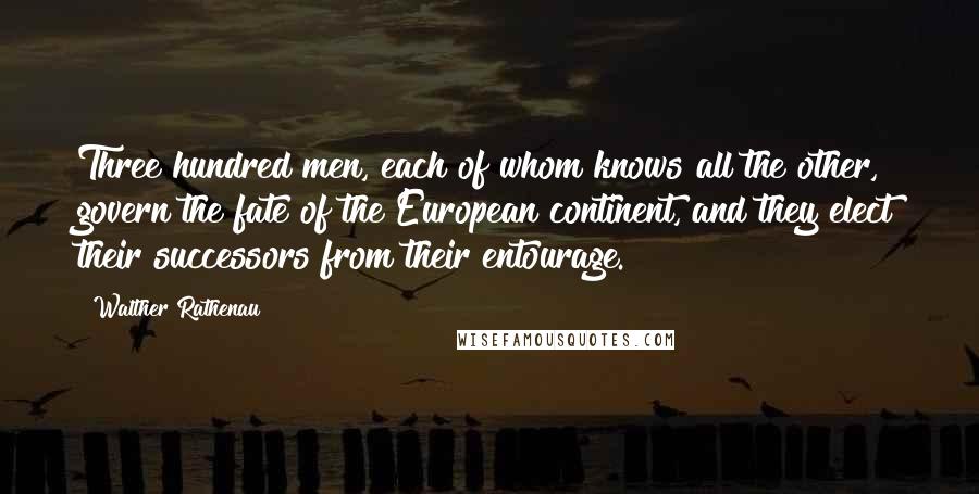 Walther Rathenau Quotes: Three hundred men, each of whom knows all the other, govern the fate of the European continent, and they elect their successors from their entourage.