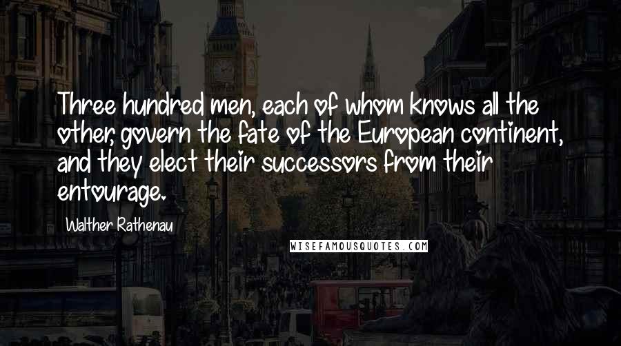 Walther Rathenau Quotes: Three hundred men, each of whom knows all the other, govern the fate of the European continent, and they elect their successors from their entourage.