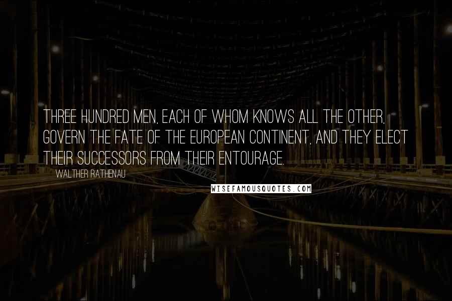 Walther Rathenau Quotes: Three hundred men, each of whom knows all the other, govern the fate of the European continent, and they elect their successors from their entourage.