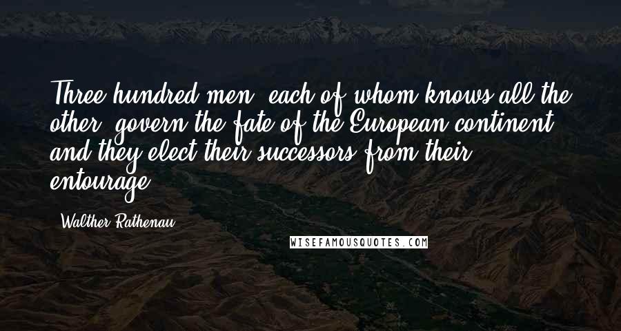 Walther Rathenau Quotes: Three hundred men, each of whom knows all the other, govern the fate of the European continent, and they elect their successors from their entourage.